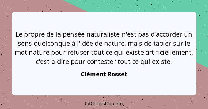 Le propre de la pensée naturaliste n'est pas d'accorder un sens quelconque à l'idée de nature, mais de tabler sur le mot nature pour... - Clément Rosset