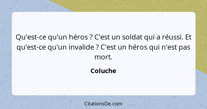 Qu'est-ce qu'un héros ? C'est un soldat qui a réussi. Et qu'est-ce qu'un invalide ? C'est un héros qui n'est pas mort.... - Coluche