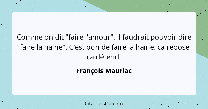 Comme on dit "faire l'amour", il faudrait pouvoir dire "faire la haine". C'est bon de faire la haine, ça repose, ça détend.... - François Mauriac