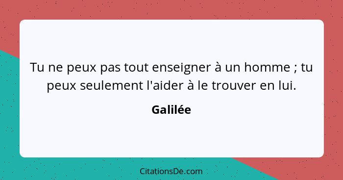 Tu ne peux pas tout enseigner à un homme ; tu peux seulement l'aider à le trouver en lui.... - Galilée