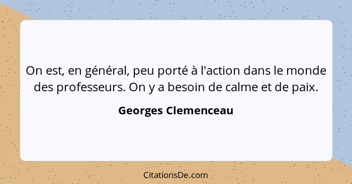 On est, en général, peu porté à l'action dans le monde des professeurs. On y a besoin de calme et de paix.... - Georges Clemenceau