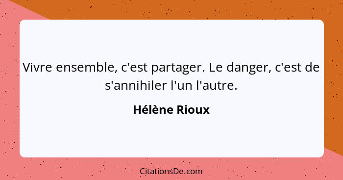 Vivre ensemble, c'est partager. Le danger, c'est de s'annihiler l'un l'autre.... - Hélène Rioux