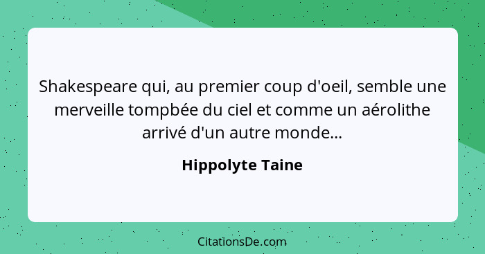 Shakespeare qui, au premier coup d'oeil, semble une merveille tompbée du ciel et comme un aérolithe arrivé d'un autre monde...... - Hippolyte Taine