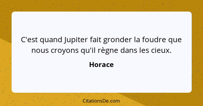 C'est quand Jupiter fait gronder la foudre que nous croyons qu'il règne dans les cieux.... - Horace