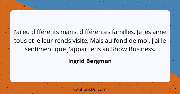 J'ai eu différents maris, différentes familles. Je les aime tous et je leur rends visite. Mais au fond de moi, j'ai le sentiment que... - Ingrid Bergman