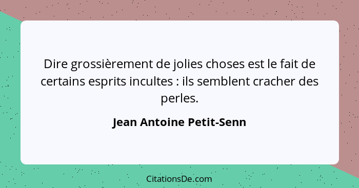 Dire grossièrement de jolies choses est le fait de certains esprits incultes : ils semblent cracher des perles.... - Jean Antoine Petit-Senn