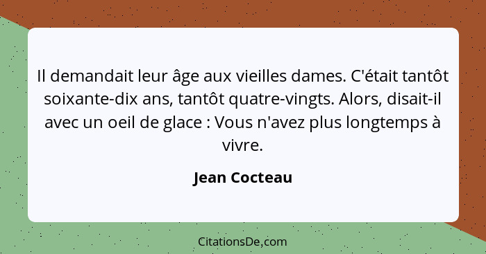 Il demandait leur âge aux vieilles dames. C'était tantôt soixante-dix ans, tantôt quatre-vingts. Alors, disait-il avec un oeil de glace... - Jean Cocteau