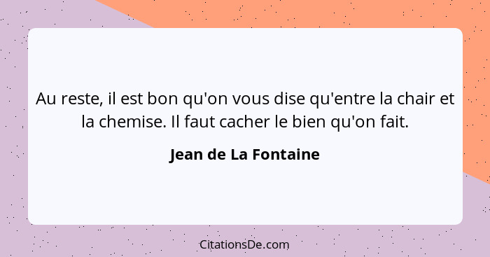 Au reste, il est bon qu'on vous dise qu'entre la chair et la chemise. Il faut cacher le bien qu'on fait.... - Jean de La Fontaine