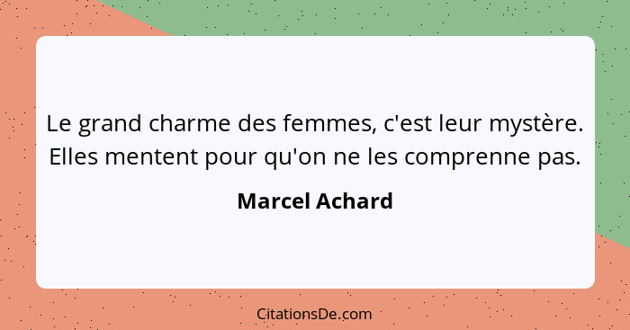 Le grand charme des femmes, c'est leur mystère. Elles mentent pour qu'on ne les comprenne pas.... - Marcel Achard