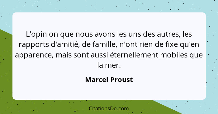 L'opinion que nous avons les uns des autres, les rapports d'amitié, de famille, n'ont rien de fixe qu'en apparence, mais sont aussi ét... - Marcel Proust