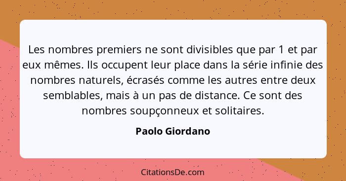 Les nombres premiers ne sont divisibles que par 1 et par eux mêmes. Ils occupent leur place dans la série infinie des nombres naturel... - Paolo Giordano