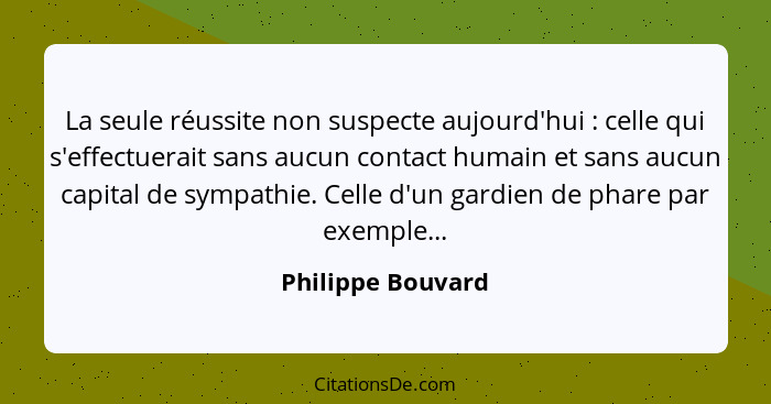 La seule réussite non suspecte aujourd'hui : celle qui s'effectuerait sans aucun contact humain et sans aucun capital de sympa... - Philippe Bouvard