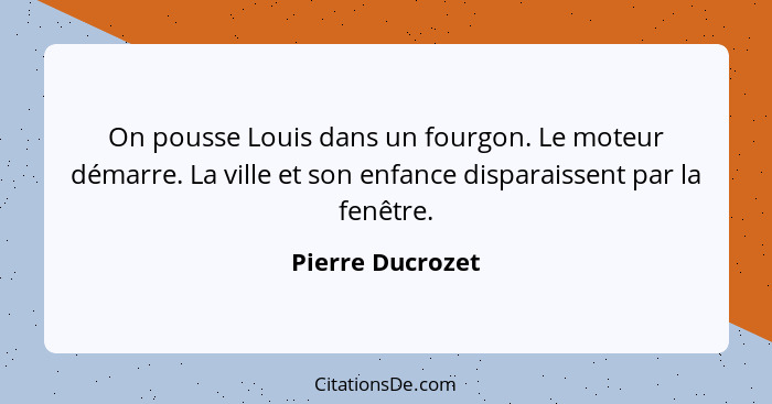 On pousse Louis dans un fourgon. Le moteur démarre. La ville et son enfance disparaissent par la fenêtre.... - Pierre Ducrozet