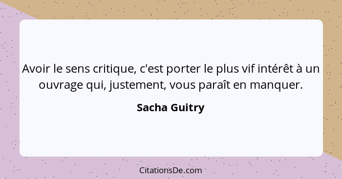 Avoir le sens critique, c'est porter le plus vif intérêt à un ouvrage qui, justement, vous paraît en manquer.... - Sacha Guitry