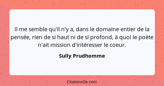 Il me semble qu'il n'y a, dans le domaine entier de la pensée, rien de si haut ni de si profond, à quoi le poète n'ait mission d'int... - Sully Prudhomme