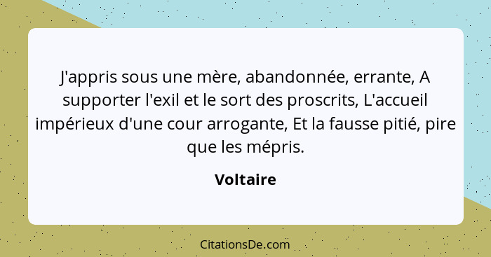 J'appris sous une mère, abandonnée, errante, A supporter l'exil et le sort des proscrits, L'accueil impérieux d'une cour arrogante, Et la f... - Voltaire