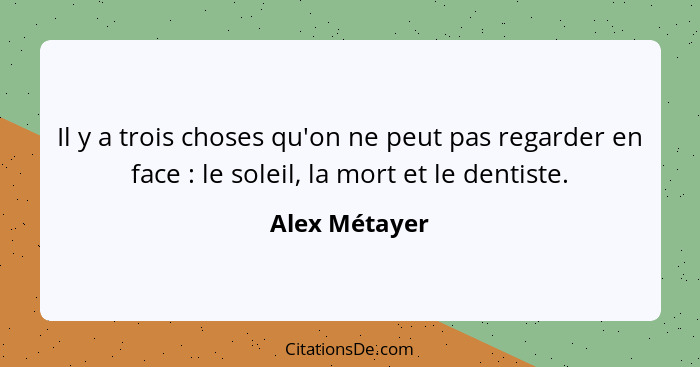 Il y a trois choses qu'on ne peut pas regarder en face : le soleil, la mort et le dentiste.... - Alex Métayer