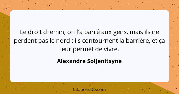 Le droit chemin, on l'a barré aux gens, mais ils ne perdent pas le nord : ils contournent la barrière, et ça leur permet... - Alexandre Soljenitsyne