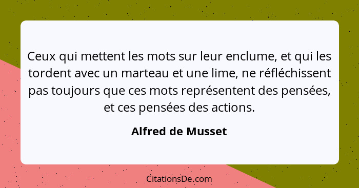 Ceux qui mettent les mots sur leur enclume, et qui les tordent avec un marteau et une lime, ne réfléchissent pas toujours que ces m... - Alfred de Musset