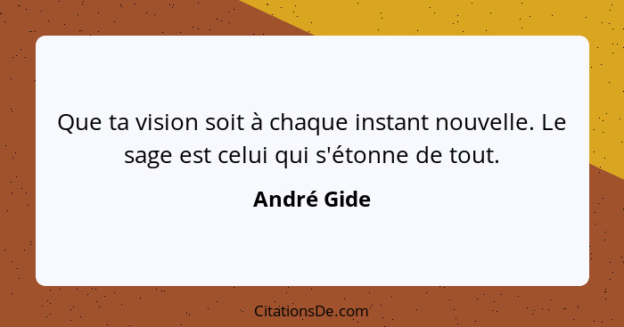 Que ta vision soit à chaque instant nouvelle. Le sage est celui qui s'étonne de tout.... - André Gide