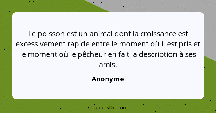 Le poisson est un animal dont la croissance est excessivement rapide entre le moment où il est pris et le moment où le pêcheur en fait la de... - Anonyme