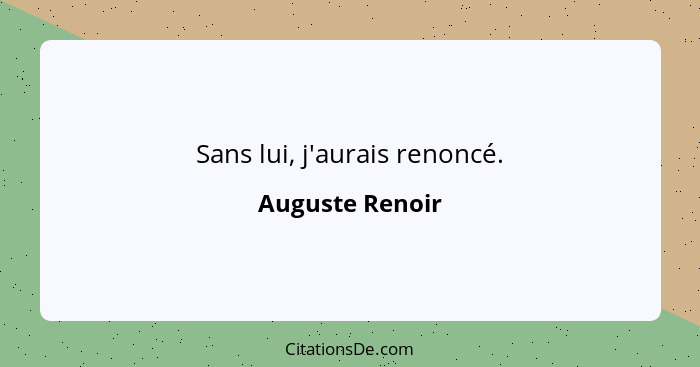 Sans lui, j'aurais renoncé.... - Auguste Renoir