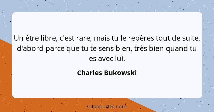 Un être libre, c'est rare, mais tu le repères tout de suite, d'abord parce que tu te sens bien, très bien quand tu es avec lui.... - Charles Bukowski