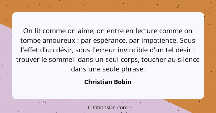 On lit comme on aime, on entre en lecture comme on tombe amoureux : par espérance, par impatience. Sous l'effet d'un désir, sou... - Christian Bobin