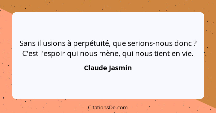 Sans illusions à perpétuité, que serions-nous donc ? C'est l'espoir qui nous mène, qui nous tient en vie.... - Claude Jasmin