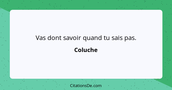 Vas dont savoir quand tu sais pas.... - Coluche