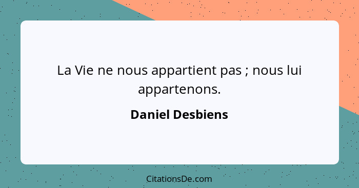 La Vie ne nous appartient pas ; nous lui appartenons.... - Daniel Desbiens