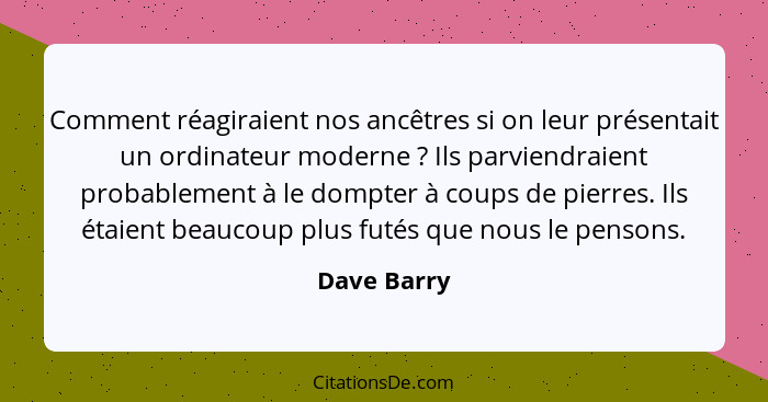 Comment réagiraient nos ancêtres si on leur présentait un ordinateur moderne ? Ils parviendraient probablement à le dompter à coups... - Dave Barry