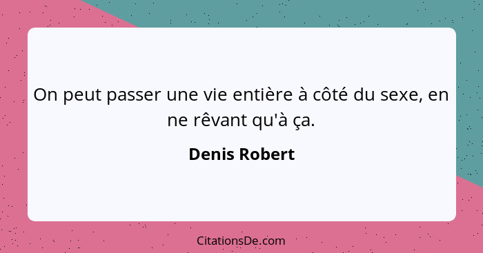 On peut passer une vie entière à côté du sexe, en ne rêvant qu'à ça.... - Denis Robert