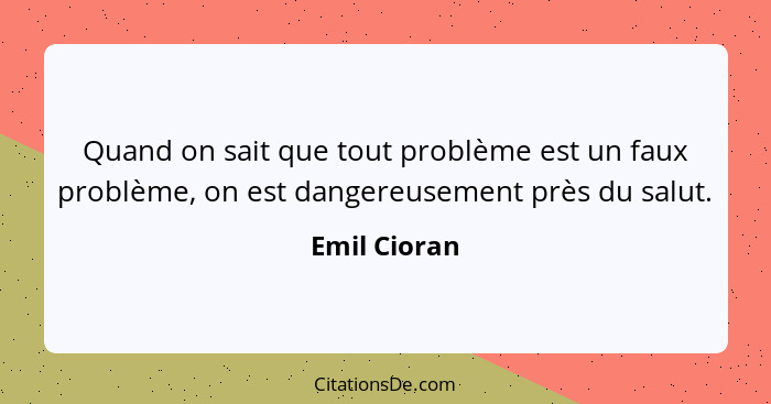 Quand on sait que tout problème est un faux problème, on est dangereusement près du salut.... - Emil Cioran