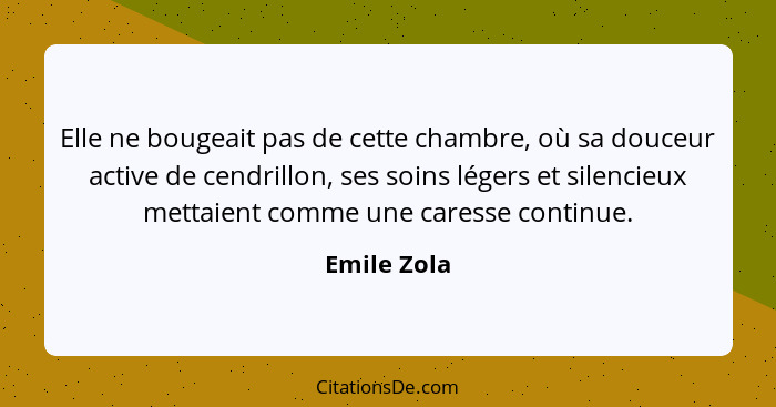 Elle ne bougeait pas de cette chambre, où sa douceur active de cendrillon, ses soins légers et silencieux mettaient comme une caresse con... - Emile Zola