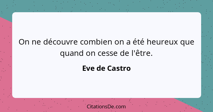 On ne découvre combien on a été heureux que quand on cesse de l'être.... - Eve de Castro