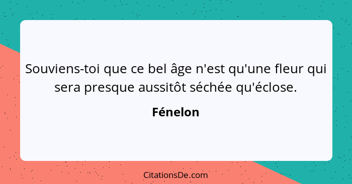 Souviens-toi que ce bel âge n'est qu'une fleur qui sera presque aussitôt séchée qu'éclose.... - Fénelon