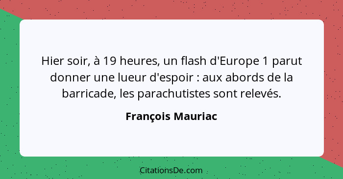Hier soir, à 19 heures, un flash d'Europe 1 parut donner une lueur d'espoir : aux abords de la barricade, les parachutistes so... - François Mauriac