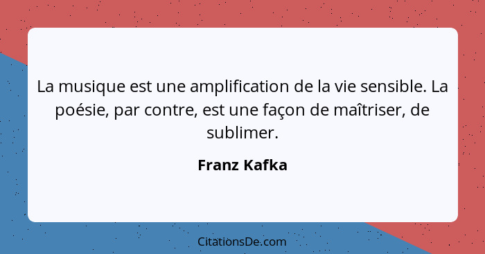 La musique est une amplification de la vie sensible. La poésie, par contre, est une façon de maîtriser, de sublimer.... - Franz Kafka