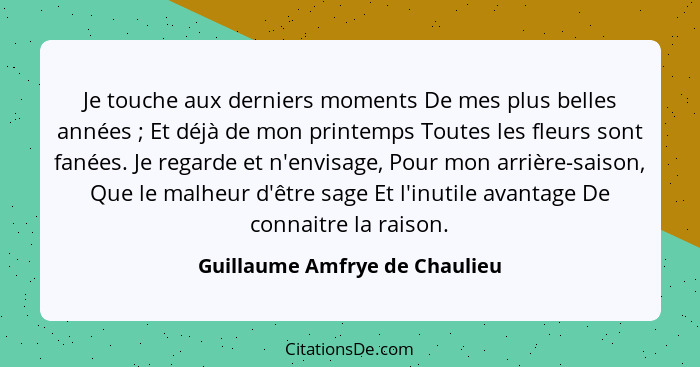 Je touche aux derniers moments De mes plus belles années ; Et déjà de mon printemps Toutes les fleurs sont fanées.... - Guillaume Amfrye de Chaulieu