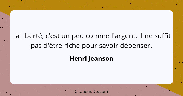 La liberté, c'est un peu comme l'argent. Il ne suffit pas d'être riche pour savoir dépenser.... - Henri Jeanson