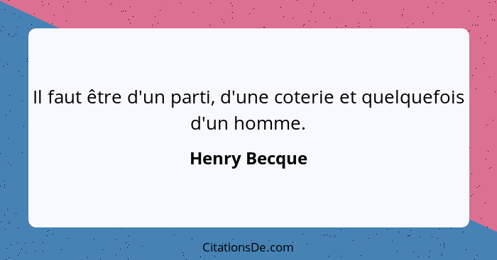 Il faut être d'un parti, d'une coterie et quelquefois d'un homme.... - Henry Becque