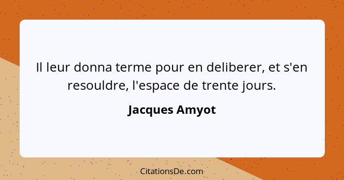 Il leur donna terme pour en deliberer, et s'en resouldre, l'espace de trente jours.... - Jacques Amyot