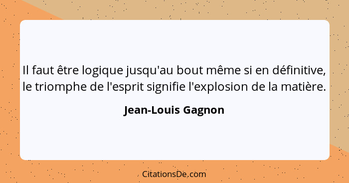 Il faut être logique jusqu'au bout même si en définitive, le triomphe de l'esprit signifie l'explosion de la matière.... - Jean-Louis Gagnon