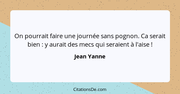 On pourrait faire une journée sans pognon. Ca serait bien : y aurait des mecs qui seraient à l'aise !... - Jean Yanne