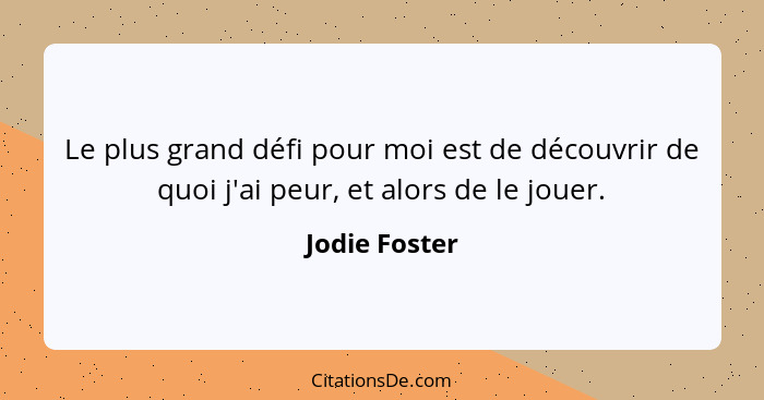 Le plus grand défi pour moi est de découvrir de quoi j'ai peur, et alors de le jouer.... - Jodie Foster