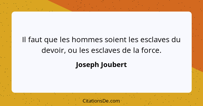 Il faut que les hommes soient les esclaves du devoir, ou les esclaves de la force.... - Joseph Joubert