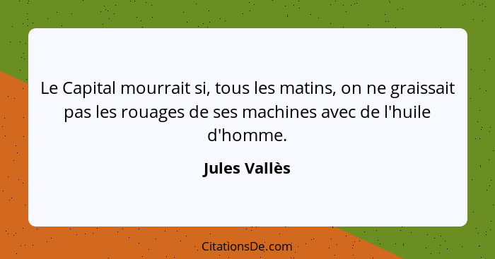 Le Capital mourrait si, tous les matins, on ne graissait pas les rouages de ses machines avec de l'huile d'homme.... - Jules Vallès