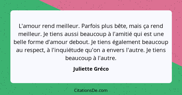 L'amour rend meilleur. Parfois plus bête, mais ça rend meilleur. Je tiens aussi beaucoup à l'amitié qui est une belle forme d'amour d... - Juliette Gréco