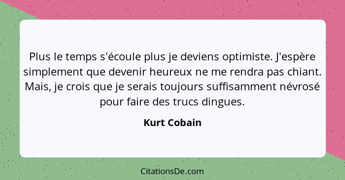 Plus le temps s'écoule plus je deviens optimiste. J'espère simplement que devenir heureux ne me rendra pas chiant. Mais, je crois que je... - Kurt Cobain